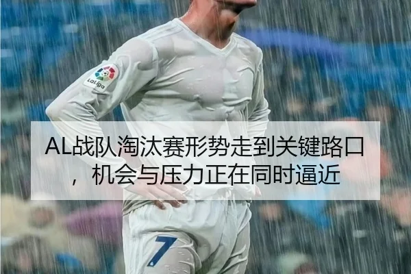 AL战队淘汰赛形势走到关键路口，机会与压力正在同时逼近 - ZHCW